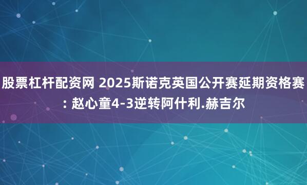 股票杠杆配资网 2025斯诺克英国公开赛延期资格赛: 赵心童4-3逆转阿什利.赫吉尔