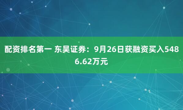 配资排名第一 东吴证券：9月26日获融资买入5486.62万元