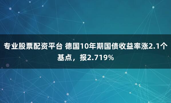 专业股票配资平台 德国10年期国债收益率涨2.1个基点，报2.719%