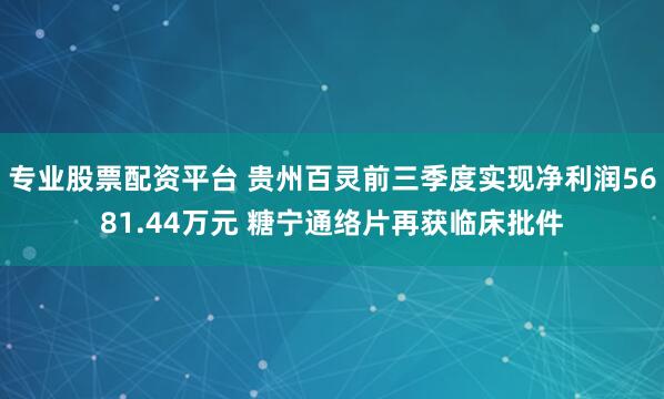 专业股票配资平台 贵州百灵前三季度实现净利润5681.44万元 糖宁通络片再获临床批件