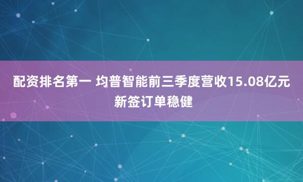 配资排名第一 均普智能前三季度营收15.08亿元 新签订单稳健