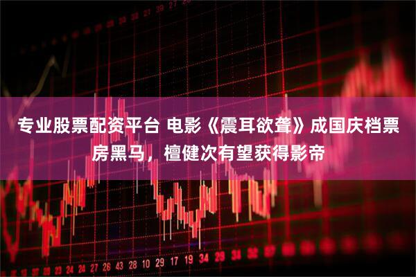 专业股票配资平台 电影《震耳欲聋》成国庆档票房黑马,檀健次有望获得影帝