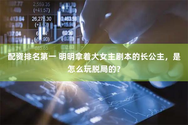 配资排名第一 明明拿着大女主剧本的长公主，是怎么玩脱局的？