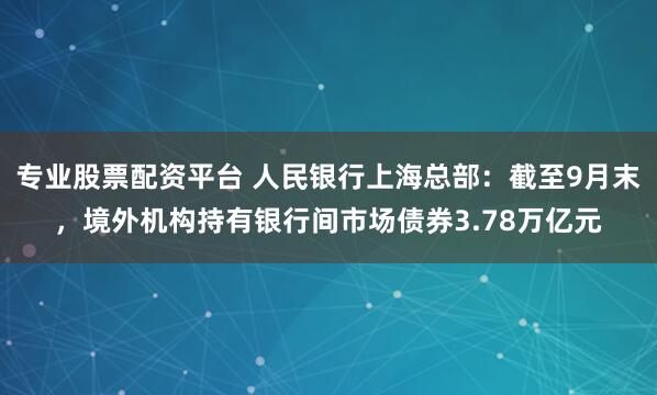 专业股票配资平台 人民银行上海总部：截至9月末，境外机构持有银行间市场债券3.78万亿元