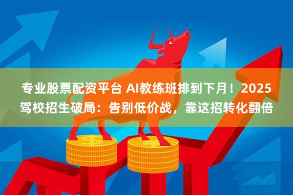 专业股票配资平台 AI教练班排到下月!2025驾校招生破局:告别低价战,靠这招转化翻倍