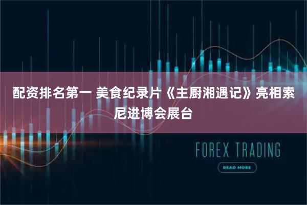 配资排名第一 美食纪录片《主厨湘遇记》亮相索尼进博会展台