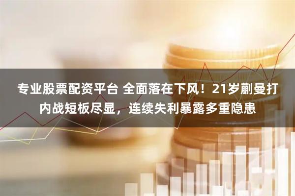 专业股票配资平台 全面落在下风!21岁蒯曼打内战短板尽显,连续失利暴露多重隐患