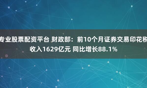 专业股票配资平台 财政部：前10个月证券交易印花税收入1629亿元 同比增长88.1%