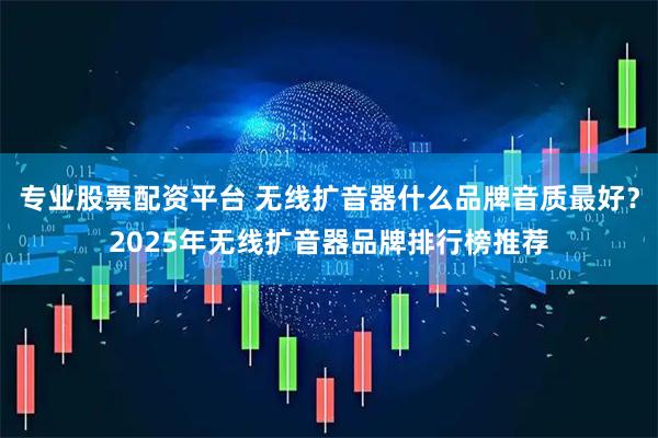 专业股票配资平台 无线扩音器什么品牌音质最好?2025年无线扩音器品牌排行榜推荐