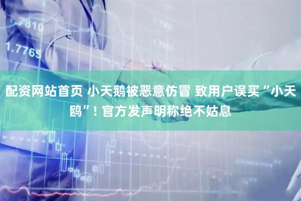 配资网站首页 小天鹅被恶意仿冒 致用户误买“小天鸥”! 官方发声明称绝不姑息