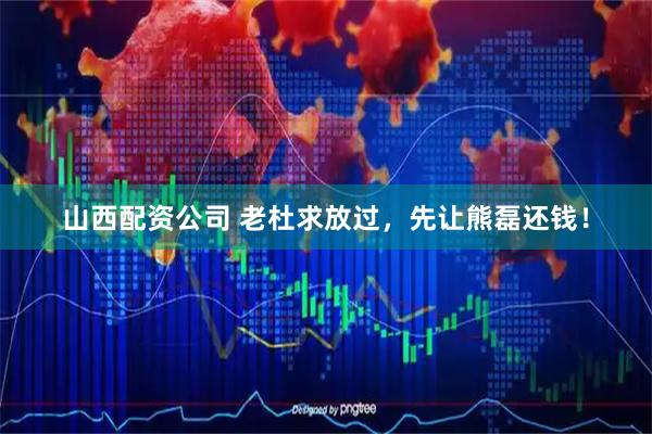 山西配资公司 老杜求放过,先让熊磊还钱!