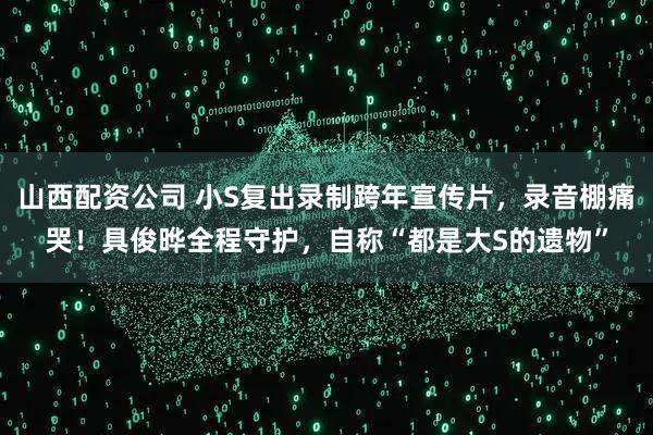 山西配资公司 小S复出录制跨年宣传片,录音棚痛哭!具俊晔全程守护,自称“都是大S的遗物”