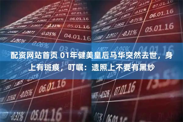配资网站首页 01年健美皇后马华突然去世，身上有斑痕，叮嘱：遗照上不要有黑纱