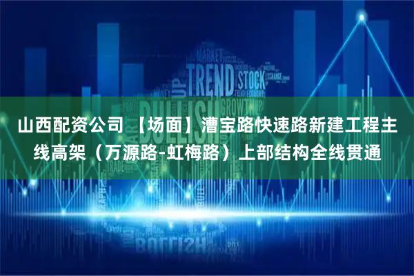 山西配资公司 【场面】漕宝路快速路新建工程主线高架（万源路-虹梅路）上部结构全线贯通